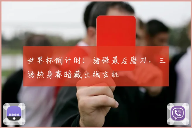 世界杯倒计时:诸强最后磨刀,三场热身赛暗藏出线玄机
